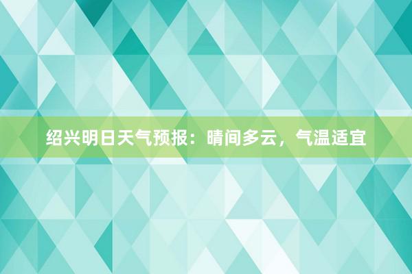 绍兴明日天气预报：晴间多云，气温适宜