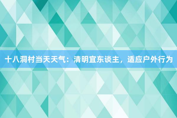 十八洞村当天天气：清明宜东谈主，适应户外行为