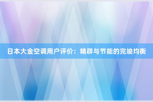 日本大金空调用户评价：精辟与节能的完竣均衡